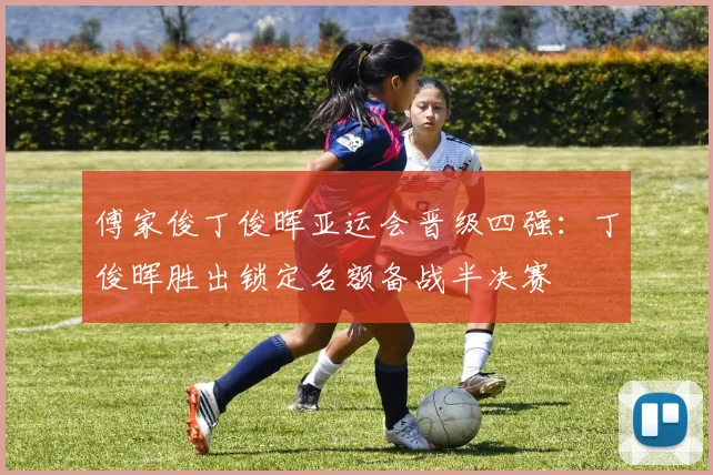 傅家俊丁俊晖亚运会晋级四强：丁俊晖胜出锁定名额备战半决赛