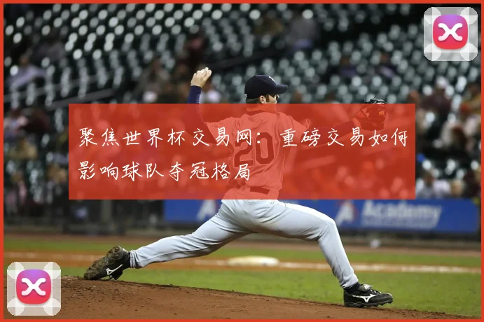 聚焦世界杯交易网：重磅交易如何影响球队夺冠格局