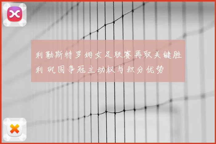 利勒斯特罗姆女足联赛再取关键胜利 巩固争冠主动权与积分优势