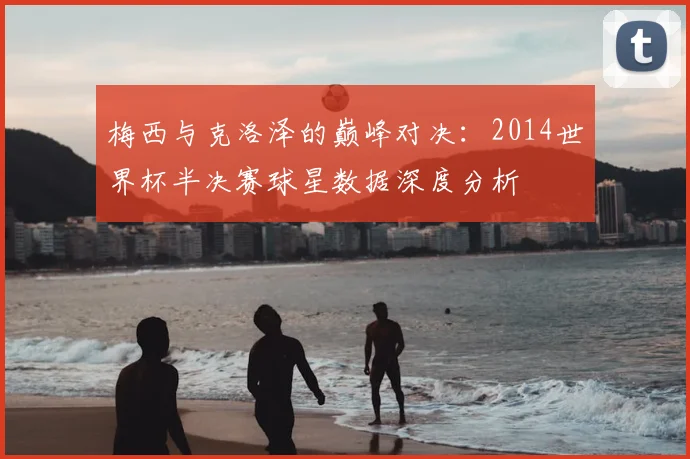梅西与克洛泽的巅峰对决：2014世界杯半决赛球星数据深度分析
