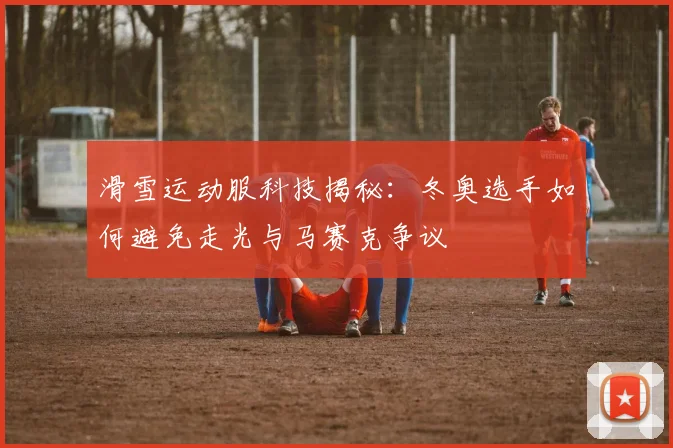 滑雪运动服科技揭秘：冬奥选手如何避免走光与马赛克争议