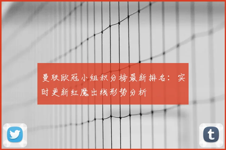曼联欧冠小组积分榜最新排名：实时更新红魔出线形势分析