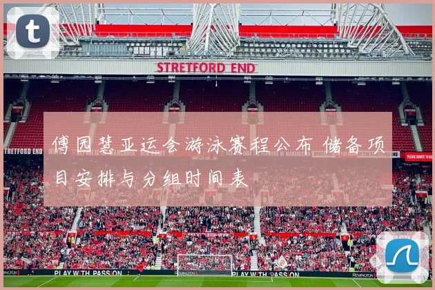 傅园慧亚运会游泳赛程公布 储备项目安排与分组时间表