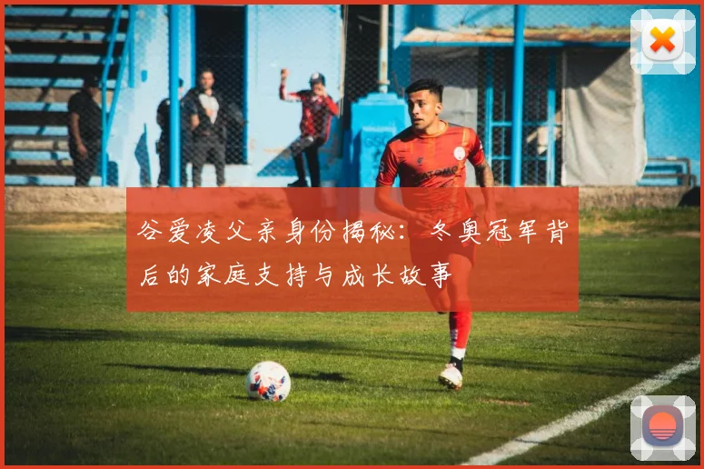 谷爱凌父亲身份揭秘：冬奥冠军背后的家庭支持与成长故事