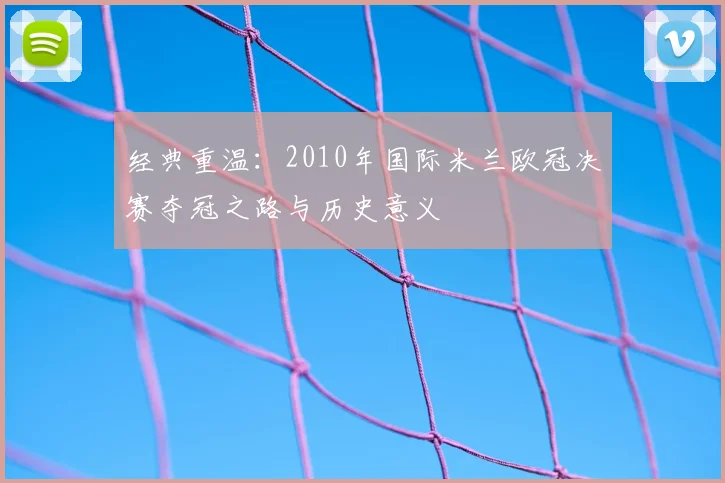 经典重温：2010年国际米兰欧冠决赛夺冠之路与历史意义