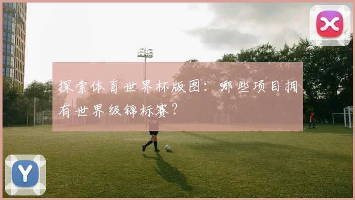 探索体育世界杯版图：哪些项目拥有世界级锦标赛？