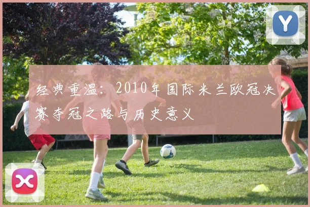 经典重温：2010年国际米兰欧冠决赛夺冠之路与历史意义