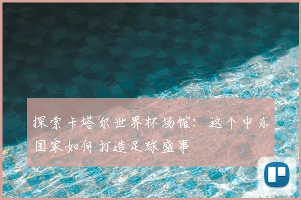 探索卡塔尔世界杯场馆：这个中东国家如何打造足球盛事