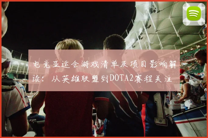 电竞亚运会游戏清单及项目影响解读：从英雄联盟到DOTA2赛程关注