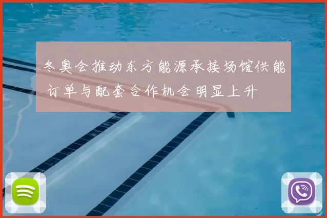 冬奥会推动东方能源承接场馆供能 订单与配套合作机会明显上升