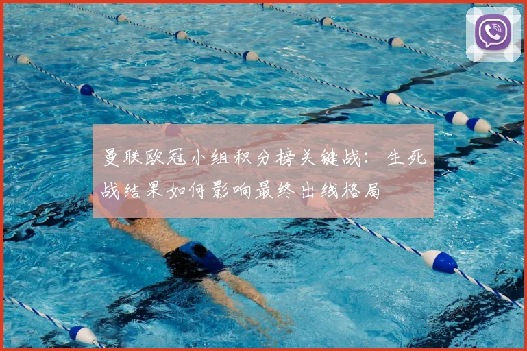 曼联欧冠小组积分榜关键战：生死战结果如何影响最终出线格局