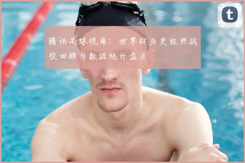 腾讯足球视角：世界杯历史经典战役回顾与数据统计盘点