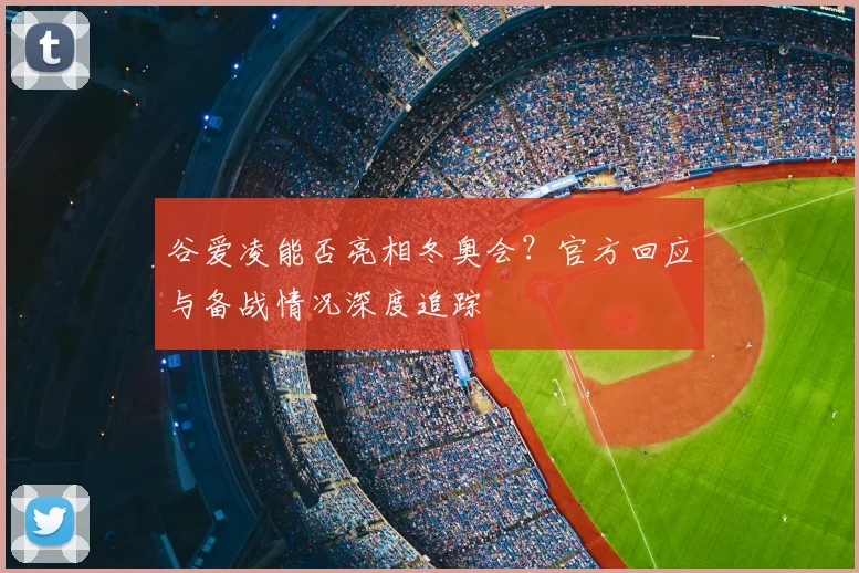 谷爱凌能否亮相冬奥会？官方回应与备战情况深度追踪