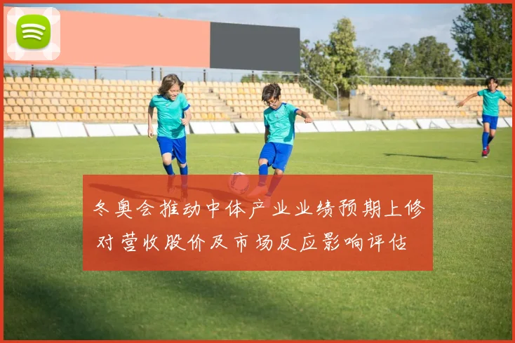 冬奥会推动中体产业业绩预期上修 对营收股价及市场反应影响评估