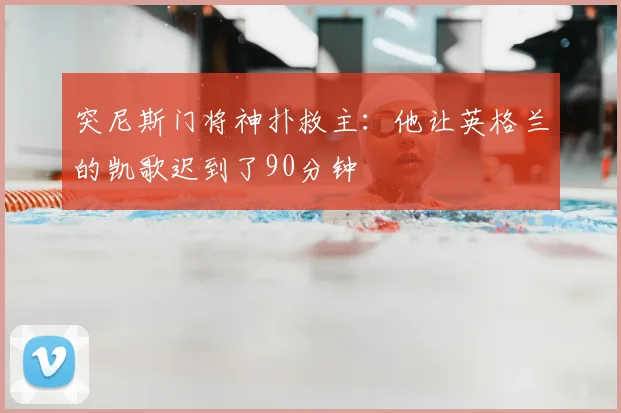 突尼斯门将神扑救主:他让英格兰的凯歌迟到了90分钟