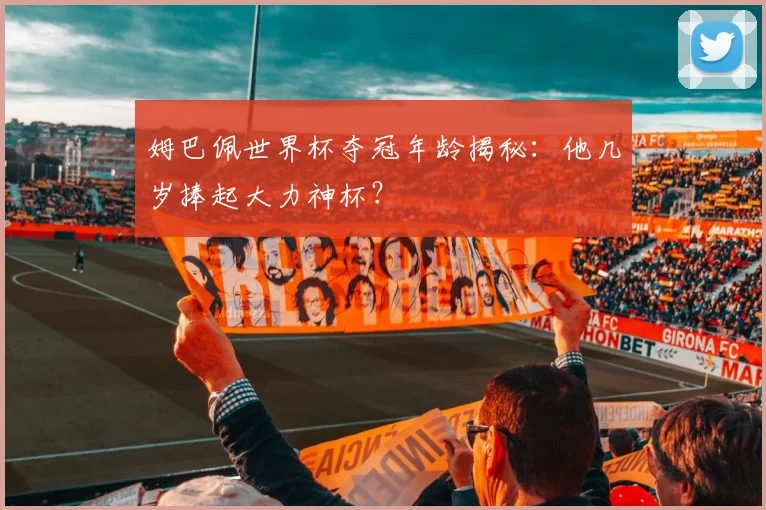 姆巴佩世界杯夺冠年龄揭秘:他几岁捧起大力神杯?