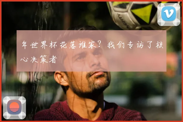 年世界杯花落谁家？我们专访了核心决策者