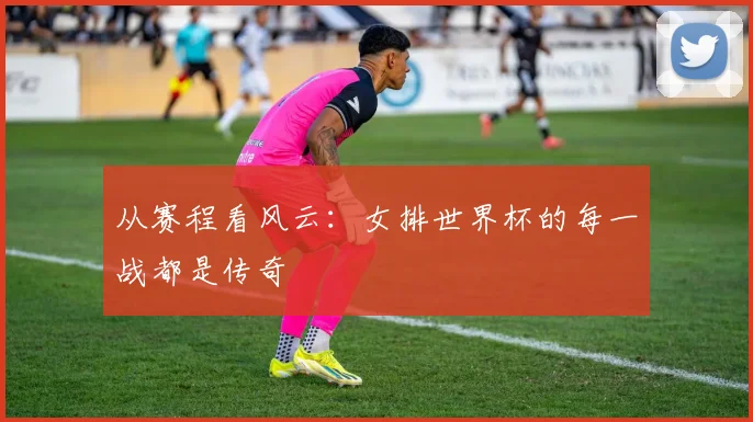 从赛程看风云:女排世界杯的每一战都是传奇