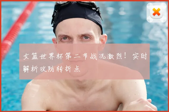 女篮世界杯第二节战况激烈!实时解析攻防转折点