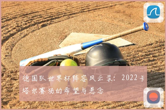 德国队世界杯阵容风云录：2022卡塔尔赛场的希望与悬念