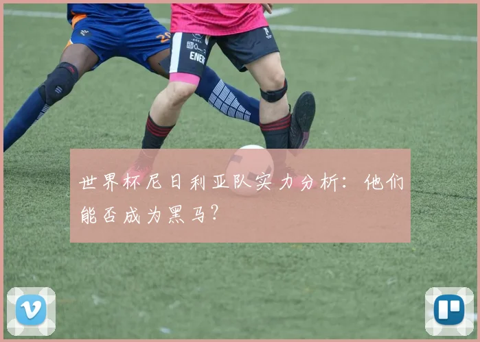 世界杯尼日利亚队实力分析:他们能否成为黑马?