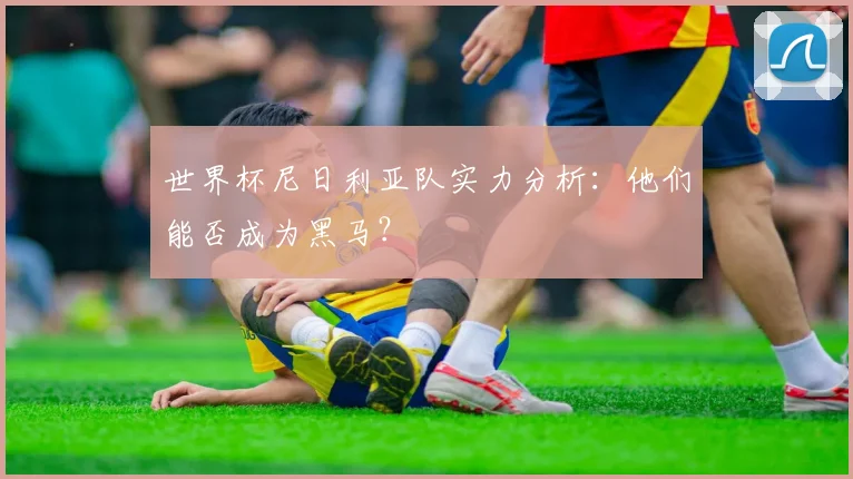 世界杯尼日利亚队实力分析:他们能否成为黑马?