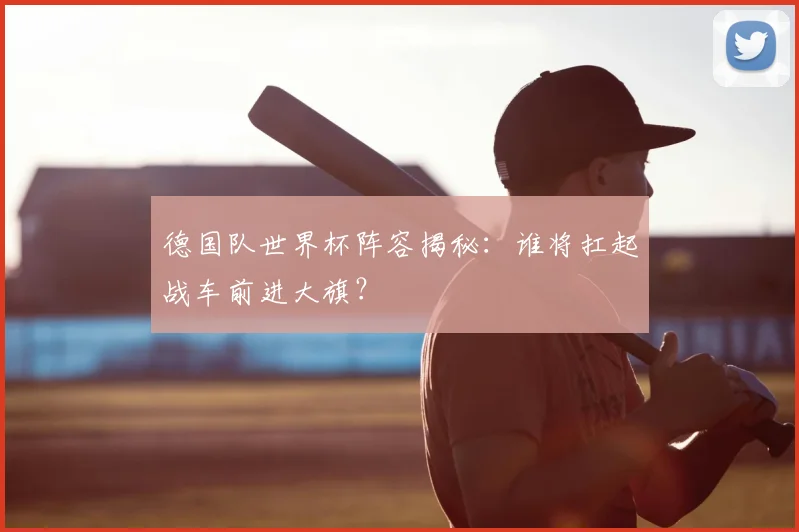 德国队世界杯阵容揭秘：谁将扛起战车前进大旗？