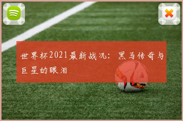 世界杯2021最新战况:黑马传奇与巨星的眼泪