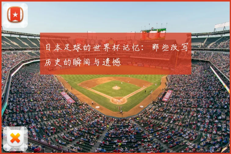 日本足球的世界杯记忆：那些改写历史的瞬间与遗憾