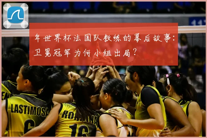 年世界杯法国队教练的幕后故事:卫冕冠军为何小组出局?
