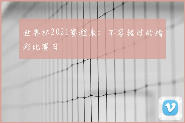 世界杯2021赛程表：不容错过的精彩比赛日