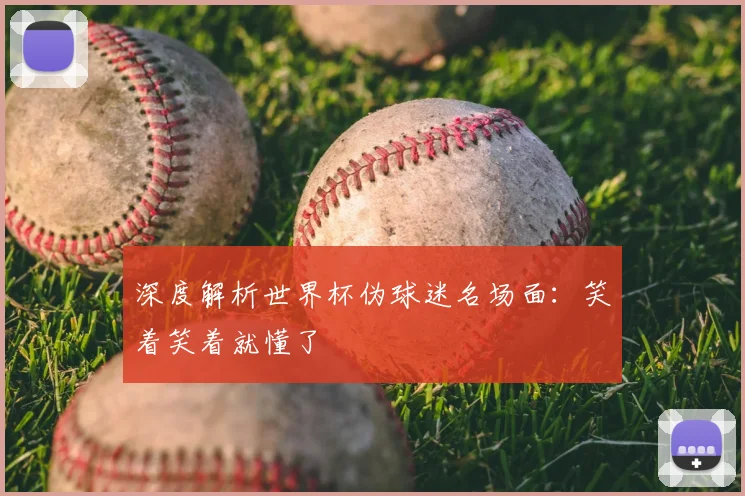 深度解析世界杯伪球迷名场面：笑着笑着就懂了