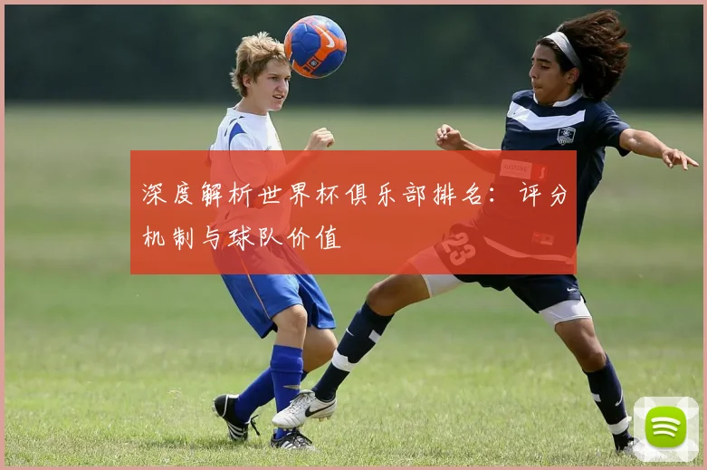 深度解析世界杯俱乐部排名：评分机制与球队价值