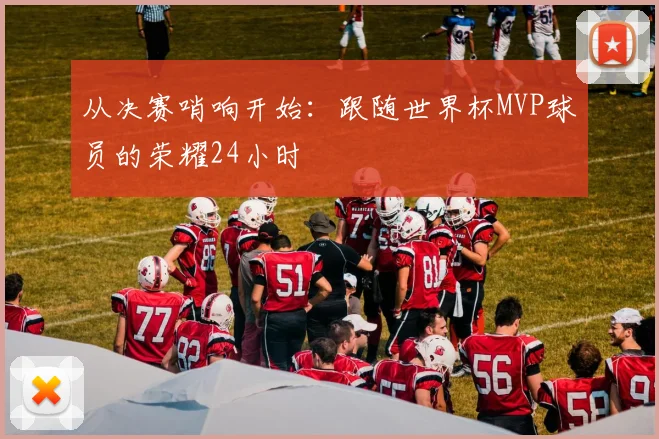 从决赛哨响开始：跟随世界杯MVP球员的荣耀24小时