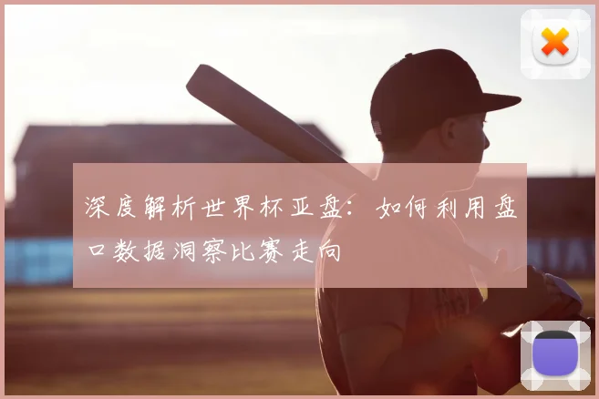 深度解析世界杯亚盘：如何利用盘口数据洞察比赛走向