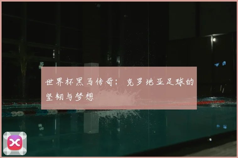 世界杯黑马传奇:克罗地亚足球的坚韧与梦想
