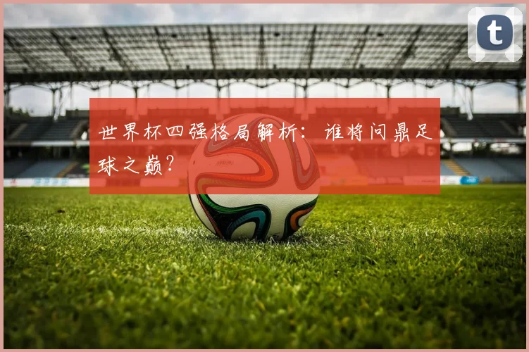 世界杯四强格局解析:谁将问鼎足球之巅?