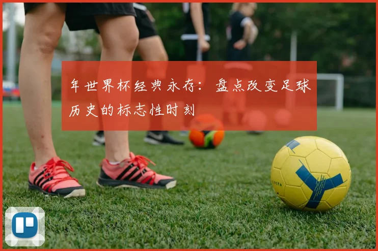 年世界杯经典永存：盘点改变足球历史的标志性时刻