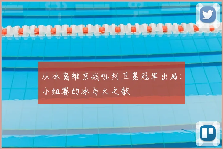 从冰岛维京战吼到卫冕冠军出局：小组赛的冰与火之歌