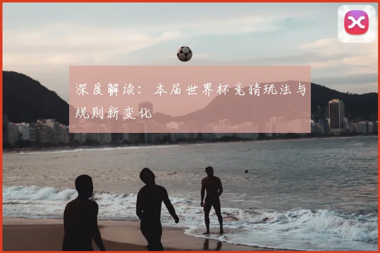 深度解读:本届世界杯竞猜玩法与规则新变化