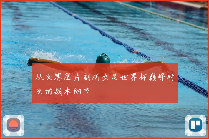 从决赛图片剖析女足世界杯巅峰对决的战术细节