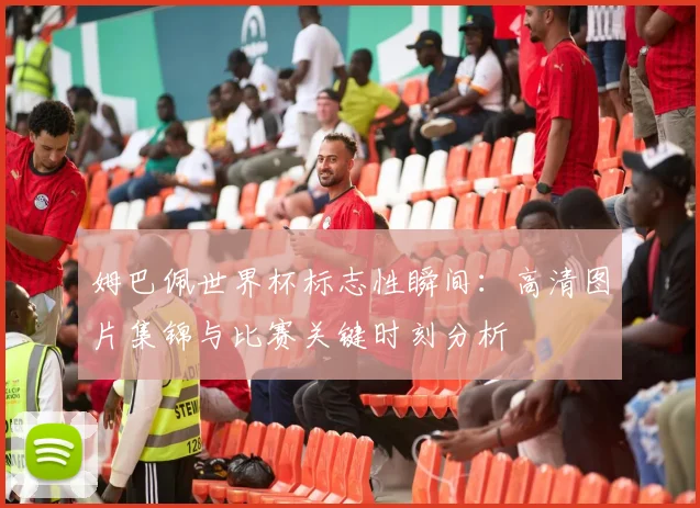 姆巴佩世界杯标志性瞬间:高清图片集锦与比赛关键时刻分析