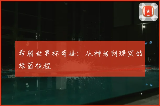 希腊世界杯奇迹：从神话到现实的绿茵征程