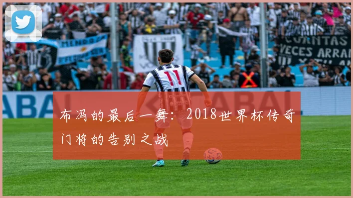 布冯的最后一舞：2018世界杯传奇门将的告别之战
