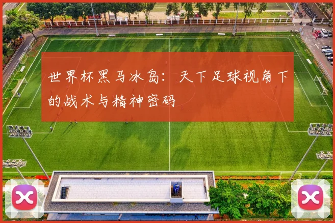 世界杯黑马冰岛:天下足球视角下的战术与精神密码
